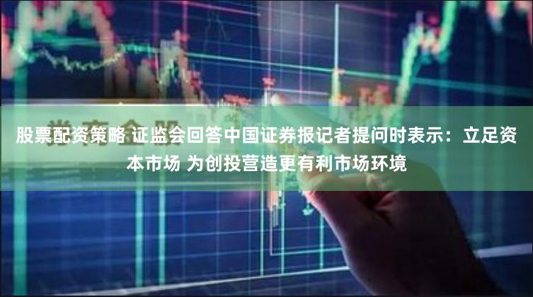 股票配资策略 证监会回答中国证券报记者提问时表示：立足资本市场 为创投营造更有利市场环境