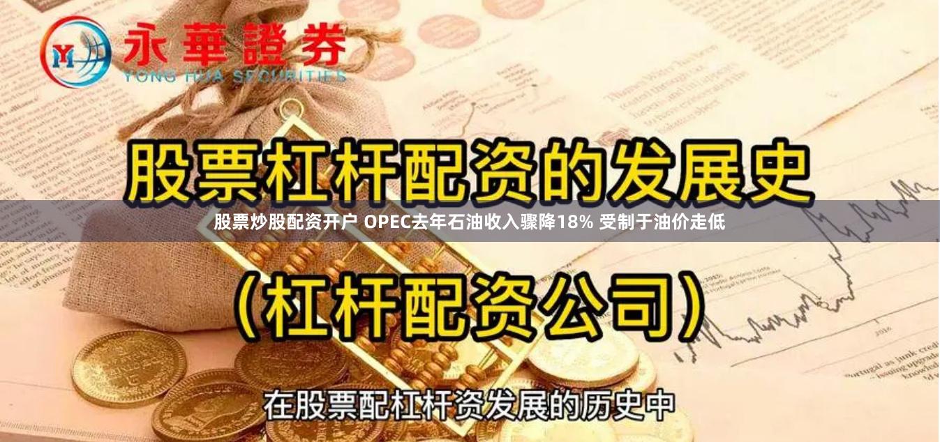 股票炒股配资开户 OPEC去年石油收入骤降18% 受制于油价走低