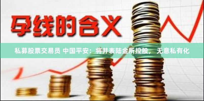 私募股票交易员 中国平安：将并表陆金所控股， 无意私有化