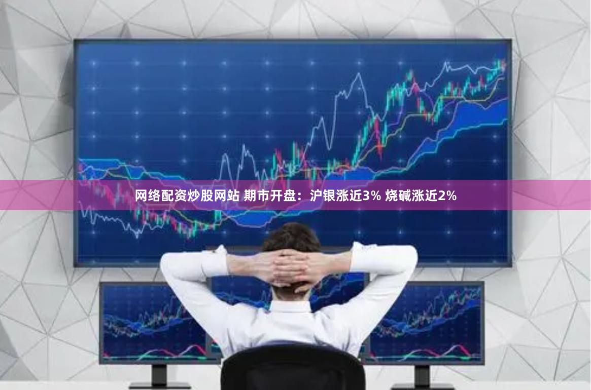 网络配资炒股网站 期市开盘：沪银涨近3% 烧碱涨近2%