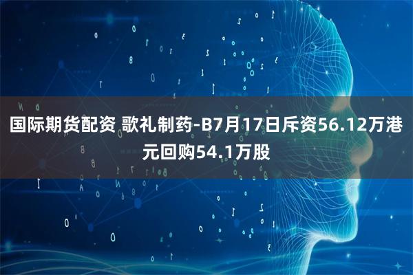 国际期货配资 歌礼制药-B7月17日斥资56.12万港元回购54.1万股