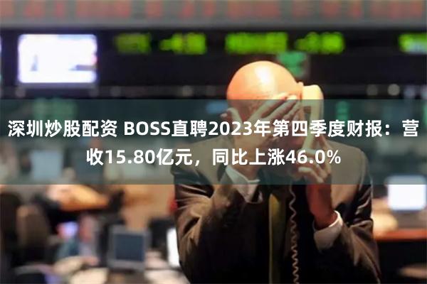 深圳炒股配资 BOSS直聘2023年第四季度财报：营收15.80亿元，同比上涨46.0%