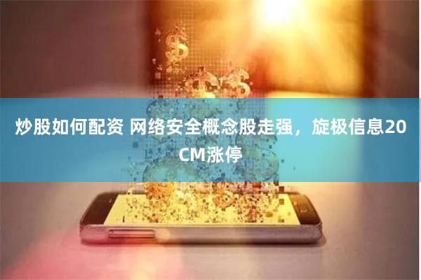 炒股如何配资 网络安全概念股走强，旋极信息20CM涨停