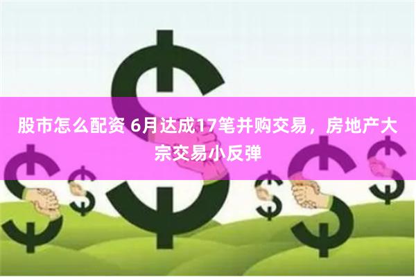 股市怎么配资 6月达成17笔并购交易，房地产大宗交易小反弹