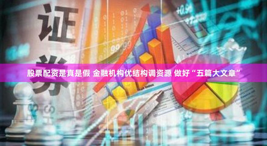 股票配资是真是假 金融机构优结构调资源 做好“五篇大文章”