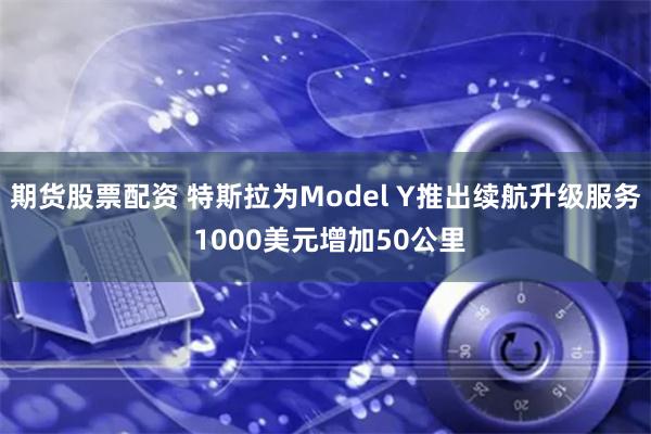 期货股票配资 特斯拉为Model Y推出续航升级服务 1000美元增加50公里