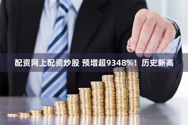 配资网上配资炒股 预增超9348%！历史新高