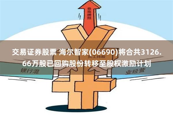 交易证券股票 海尔智家(06690)将合共3126.66万股已回购股份转移至股权激励计划