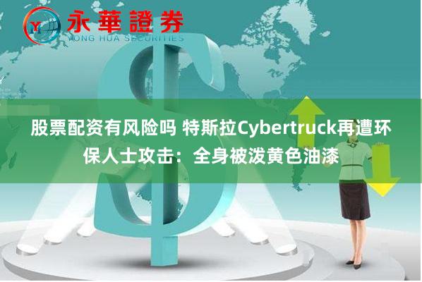 股票配资有风险吗 特斯拉Cybertruck再遭环保人士攻击：全身被泼黄色油漆