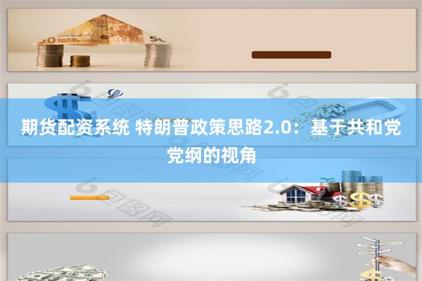 期货配资系统 特朗普政策思路2.0：基于共和党党纲的视角