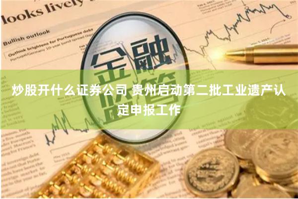 炒股开什么证券公司 贵州启动第二批工业遗产认定申报工作