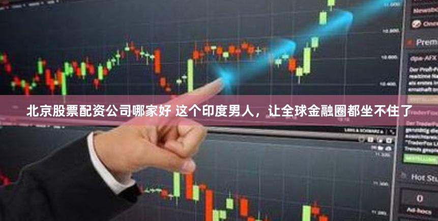 北京股票配资公司哪家好 这个印度男人，让全球金融圈都坐不住了