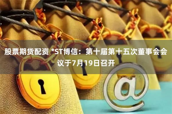 股票期货配资 *ST博信：第十届第十五次董事会会议于7月19日召开