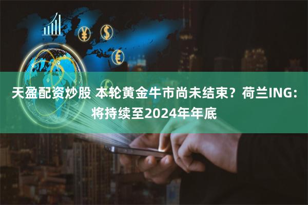 天盈配资炒股 本轮黄金牛市尚未结束？荷兰ING：将持续至2024年年底