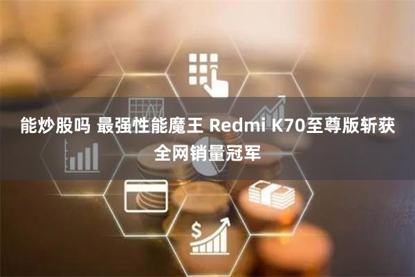 能炒股吗 最强性能魔王 Redmi K70至尊版斩获全网销量冠军