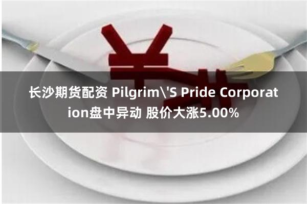 长沙期货配资 Pilgrim'S Pride Corporation盘中异动 股价大涨5.00%