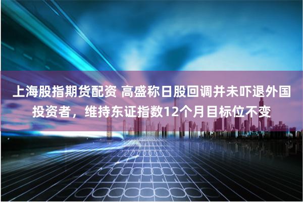 上海股指期货配资 高盛称日股回调并未吓退外国投资者，维持东证指数12个月目标位不变