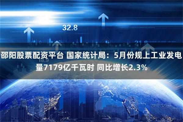 邵阳股票配资平台 国家统计局：5月份规上工业发电量7179亿千瓦时 同比增长2.3%