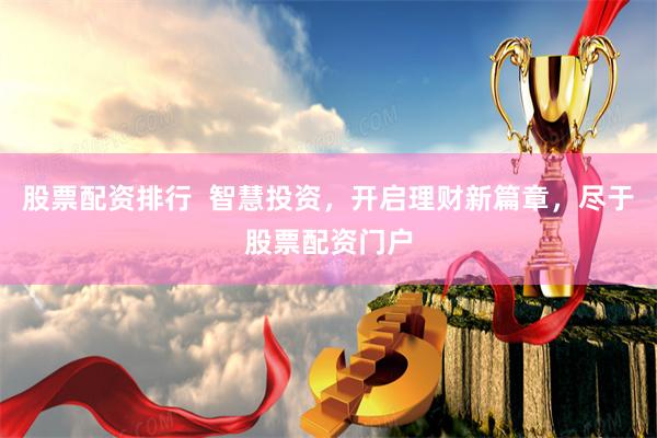 股票配资排行  智慧投资，开启理财新篇章，尽于股票配资门户