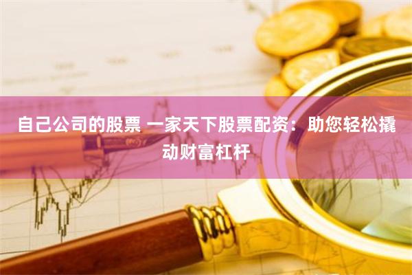 自己公司的股票 一家天下股票配资：助您轻松撬动财富杠杆