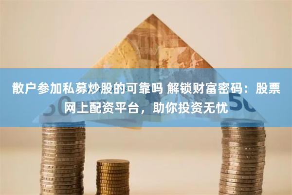 散户参加私募炒股的可靠吗 解锁财富密码：股票网上配资平台，助你投资无忧