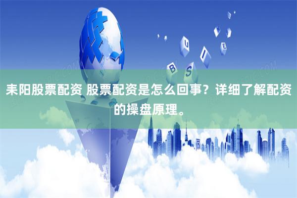 耒阳股票配资 股票配资是怎么回事？详细了解配资的操盘原理。