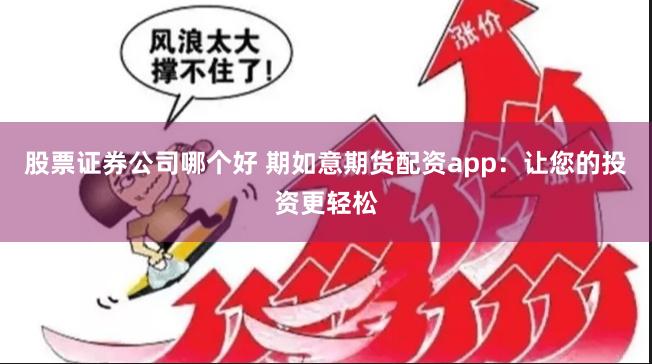 股票证券公司哪个好 期如意期货配资app：让您的投资更轻松