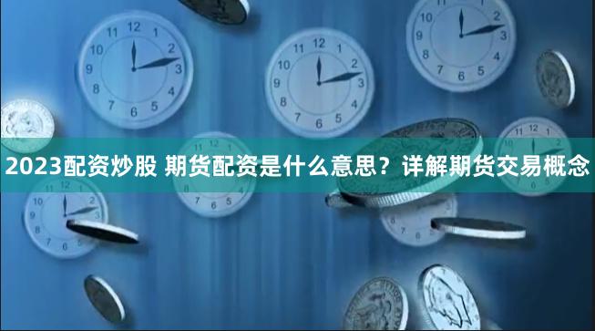 2023配资炒股 期货配资是什么意思？详解期货交易概念