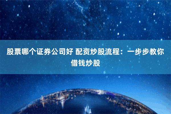 股票哪个证券公司好 配资炒股流程：一步步教你借钱炒股