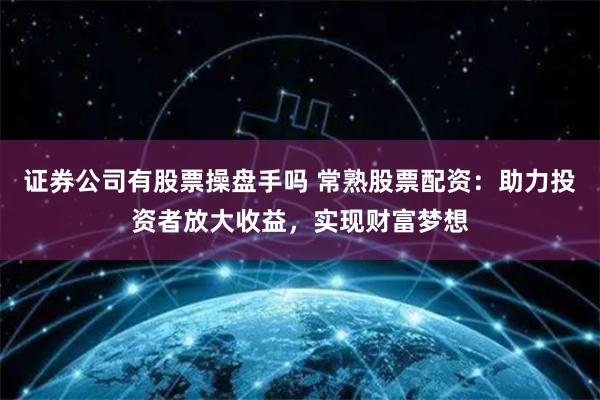 证券公司有股票操盘手吗 常熟股票配资：助力投资者放大收益，实现财富梦想