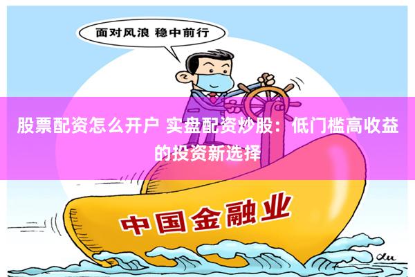 股票配资怎么开户 实盘配资炒股：低门槛高收益的投资新选择