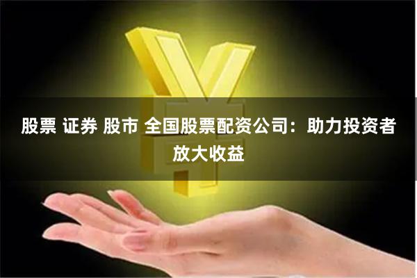 股票 证券 股市 全国股票配资公司：助力投资者放大收益