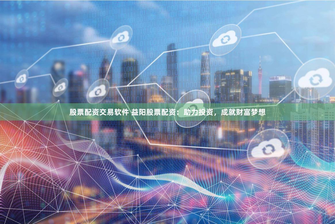 股票配资交易软件 益阳股票配资：助力投资，成就财富梦想