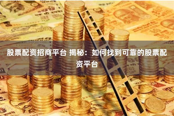 股票配资招商平台 揭秘：如何找到可靠的股票配资平台