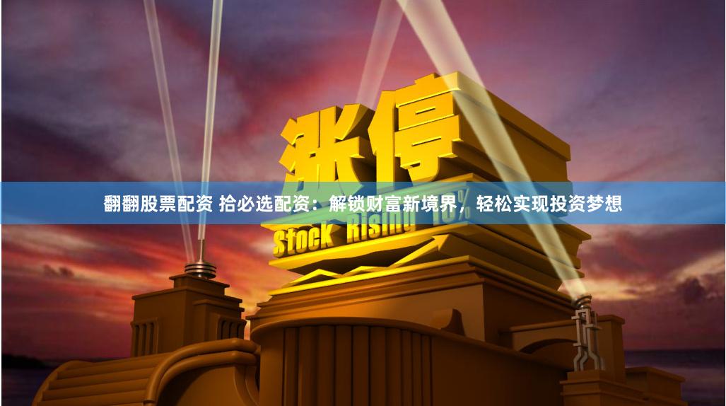 翻翻股票配资 拾必选配资：解锁财富新境界，轻松实现投资梦想