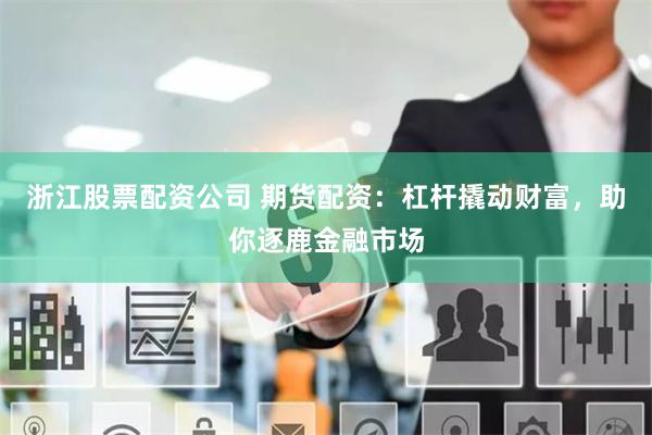 浙江股票配资公司 期货配资：杠杆撬动财富，助你逐鹿金融市场