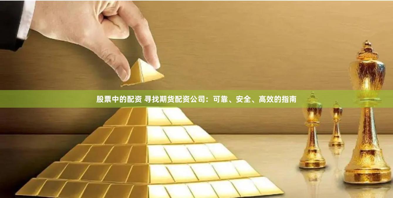 股票中的配资 寻找期货配资公司：可靠、安全、高效的指南