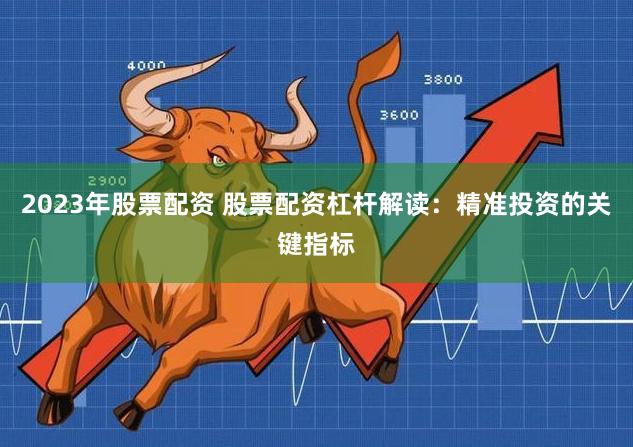 2023年股票配资 股票配资杠杆解读：精准投资的关键指标