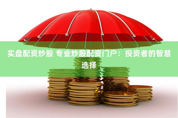 实盘配资炒股 专业炒股配资门户：投资者的智慧选择