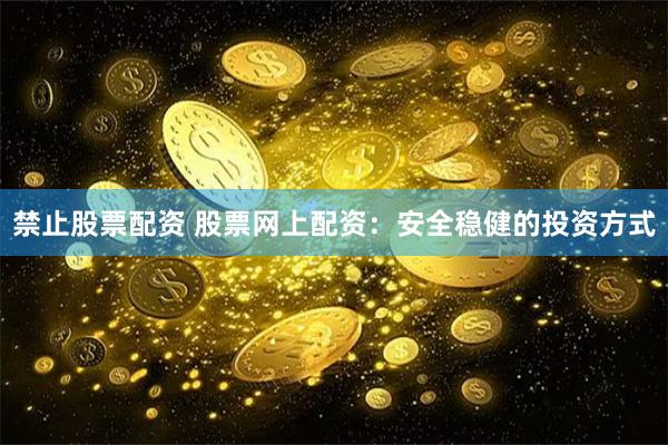 禁止股票配资 股票网上配资：安全稳健的投资方式