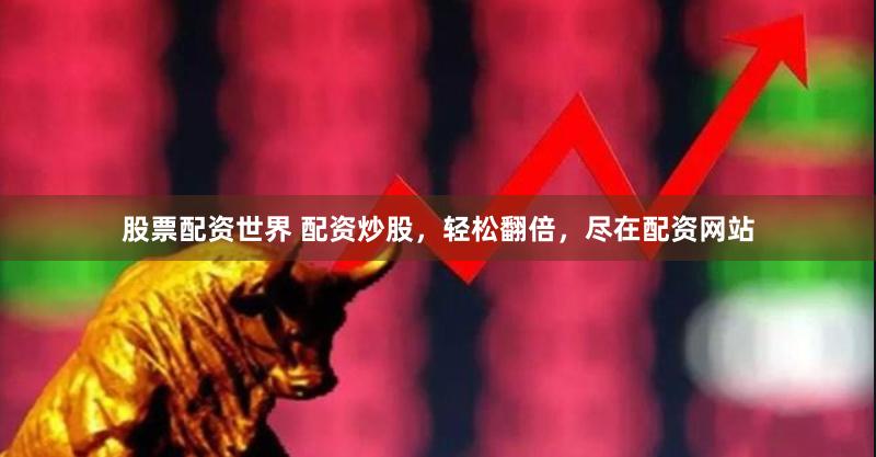 股票配资世界 配资炒股，轻松翻倍，尽在配资网站