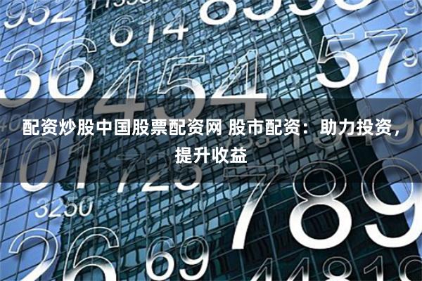 配资炒股中国股票配资网 股市配资：助力投资，提升收益