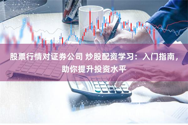 股票行情对证券公司 炒股配资学习：入门指南，助你提升投资水平