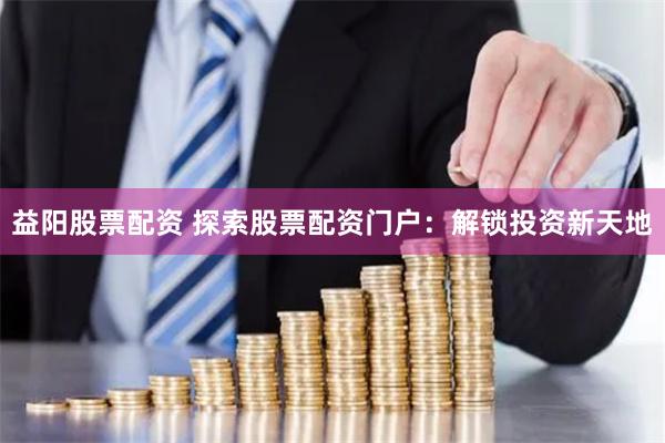 益阳股票配资 探索股票配资门户：解锁投资新天地