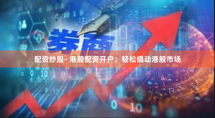 配资炒股- 港股配资开户：轻松撬动港股市场