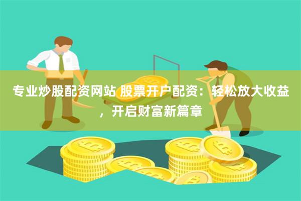 专业炒股配资网站 股票开户配资：轻松放大收益，开启财富新篇章