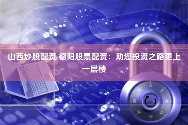 山西炒股配资 德阳股票配资：助您投资之路更上一层楼