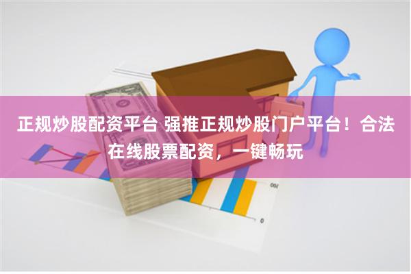 正规炒股配资平台 强推正规炒股门户平台！合法在线股票配资，一键畅玩