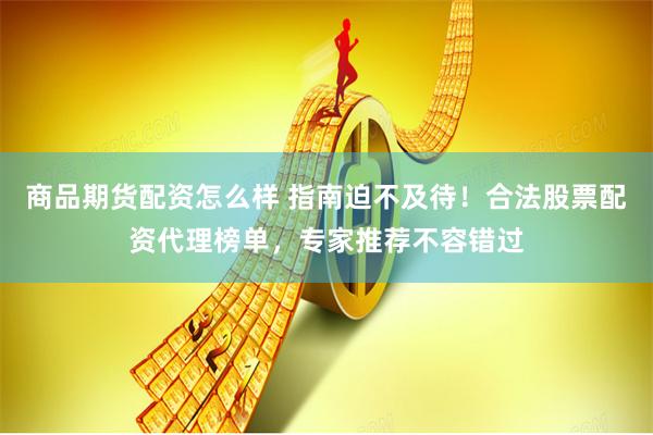 商品期货配资怎么样 指南迫不及待！合法股票配资代理榜单，专家推荐不容错过