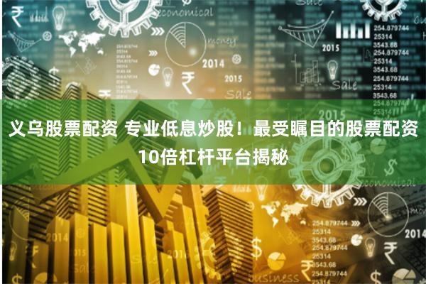 义乌股票配资 专业低息炒股！最受瞩目的股票配资10倍杠杆平台揭秘